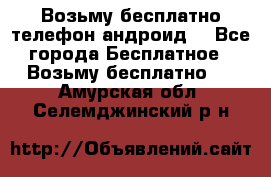 Возьму бесплатно телефон андроид  - Все города Бесплатное » Возьму бесплатно   . Амурская обл.,Селемджинский р-н